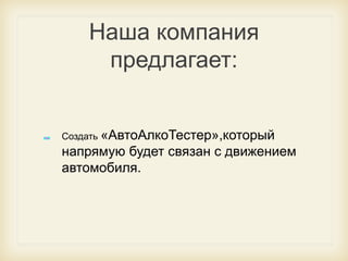 Наша компания
предлагает:
Создать «АвтоАлкоТестер»,который

напрямую будет связан с движением
автомобиля.

 