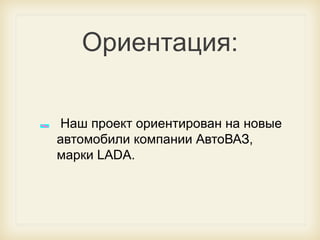 Ориентация:
Наш проект ориентирован на новые
автомобили компании АвтоВАЗ,
марки LADA.

 