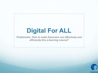 Digital For ALL
Problematic: How to make Danoners use effectively and
efficiently this e-learning course?

 