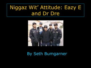 Niggaz Wit’ Attitude: Eazy E 
and Dr Dre 
By Seth Bumgarner 
 