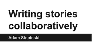 Writing stories 
collaboratively 
Adam Stepinski 
 
