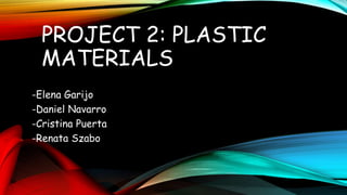 PROJECT 2: PLASTIC 
MATERIALS 
-Elena Garijo 
-Daniel Navarro 
-Cristina Puerta 
-Renata Szabo 
 