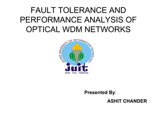 FAULT TOLERANCE AND
PERFORMANCE ANALYSIS OF
OPTICAL WDM NETWORKS
Presented By:
ASHIT CHANDER
1
 