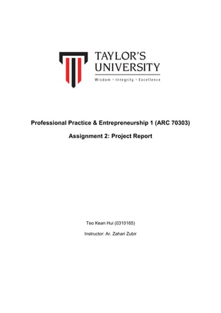 Professional Practice & Entrepreneurship 1 (ARC 70303)
Assignment 2: Project Report
Teo Kean Hui (0310165)
Instructor: Ar. Zahari Zubir
 