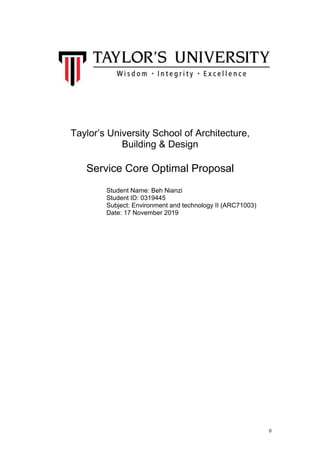 0
Taylor’s University School of Architecture,
Building & Design
Service Core Optimal Proposal
Student Name: Beh Nianzi
Student ID: 0319445
Subject: Environment and technology II (ARC71003)
Date: 17 November 2019
 