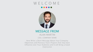 W E L C O M E
MESSAGE FROM
ALAN MARTIN
CEO, COMPANY NAME
Here Write a Short Message About Your Company
Objectives and Previous Years Projects that may have
Influence over Your Audience and It will Bring a Good
Impression
 
