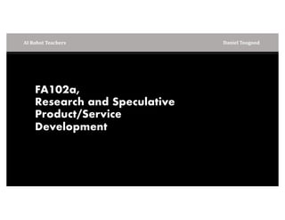 FA102a,
Research and Speculative
Product/Service
Development
AI	Robot	Teachers Daniel	Toogood
 