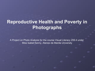 Reproductive Health and Poverty in Photographs A Project on Photo Analysis for the course Visual Literacy 259.4 under  Miss Isabel Kenny, Ateneo de Manila University 