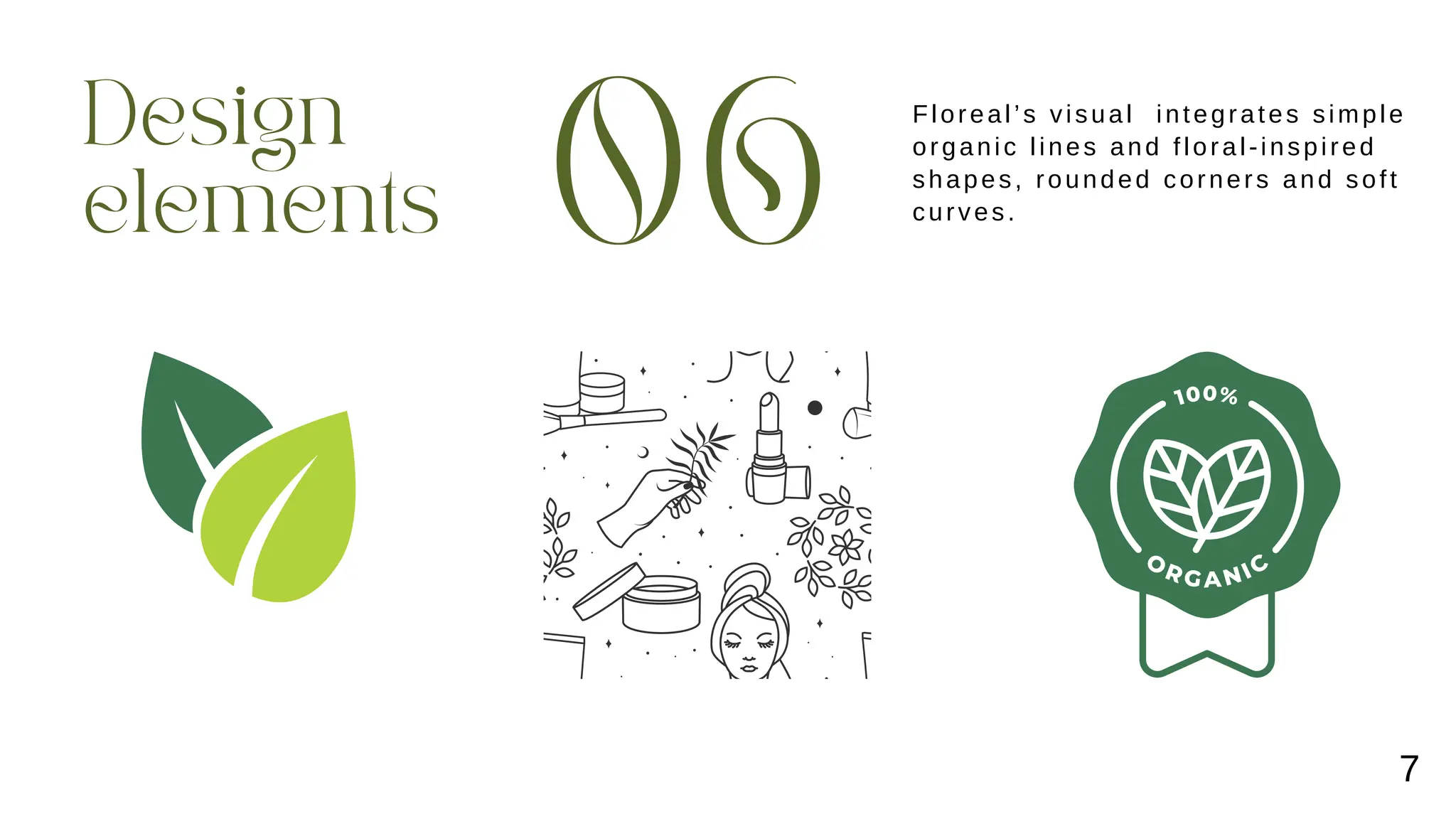 Design
elements 06
Floreal’s visual integrates simple
organic lines and floral-inspired
shapes, rounded corners and soft
curves.
7
 