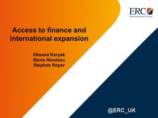 Access to finance and
international expansion
Oksana Koryak
Nicos Nicolaou
Stephen Roper
 