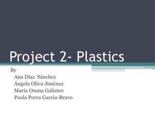 Project 2- Plastics 
By 
Ana Díaz Sánchez 
Ángela Oliva Jiménez 
María Osuna Galisteo 
Paula Porra García-Bravo 
 