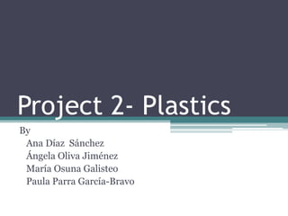 Project 2- Plastics
By
Ana Díaz Sánchez
Ángela Oliva Jiménez
María Osuna Galisteo
Paula Parra García-Bravo
 