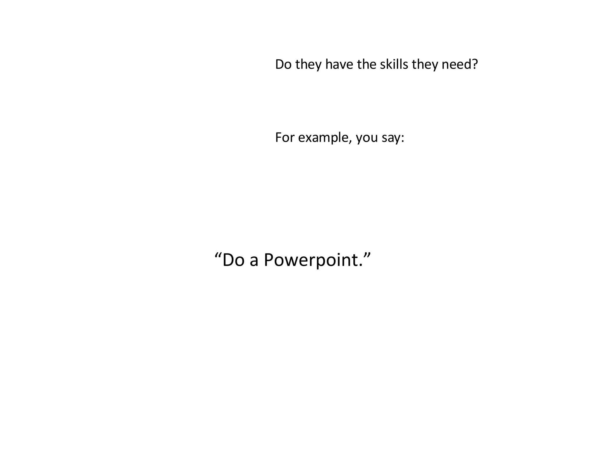 “ Do a Powerpoint.” Do they have the skills they need? For example, you say: 