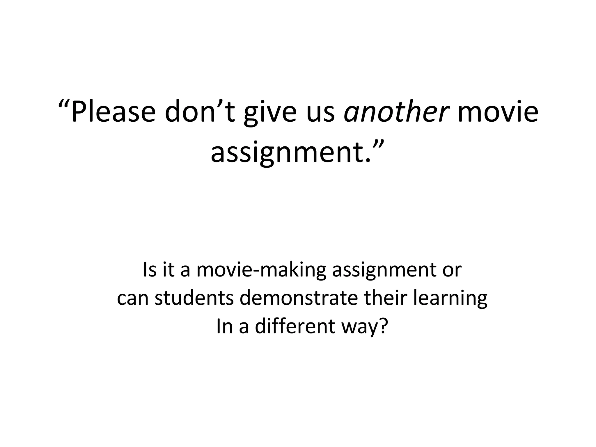 “ Please don’t give us  another  movie assignment.” Is it a movie-making assignment or can students demonstrate their learning In a different way? 