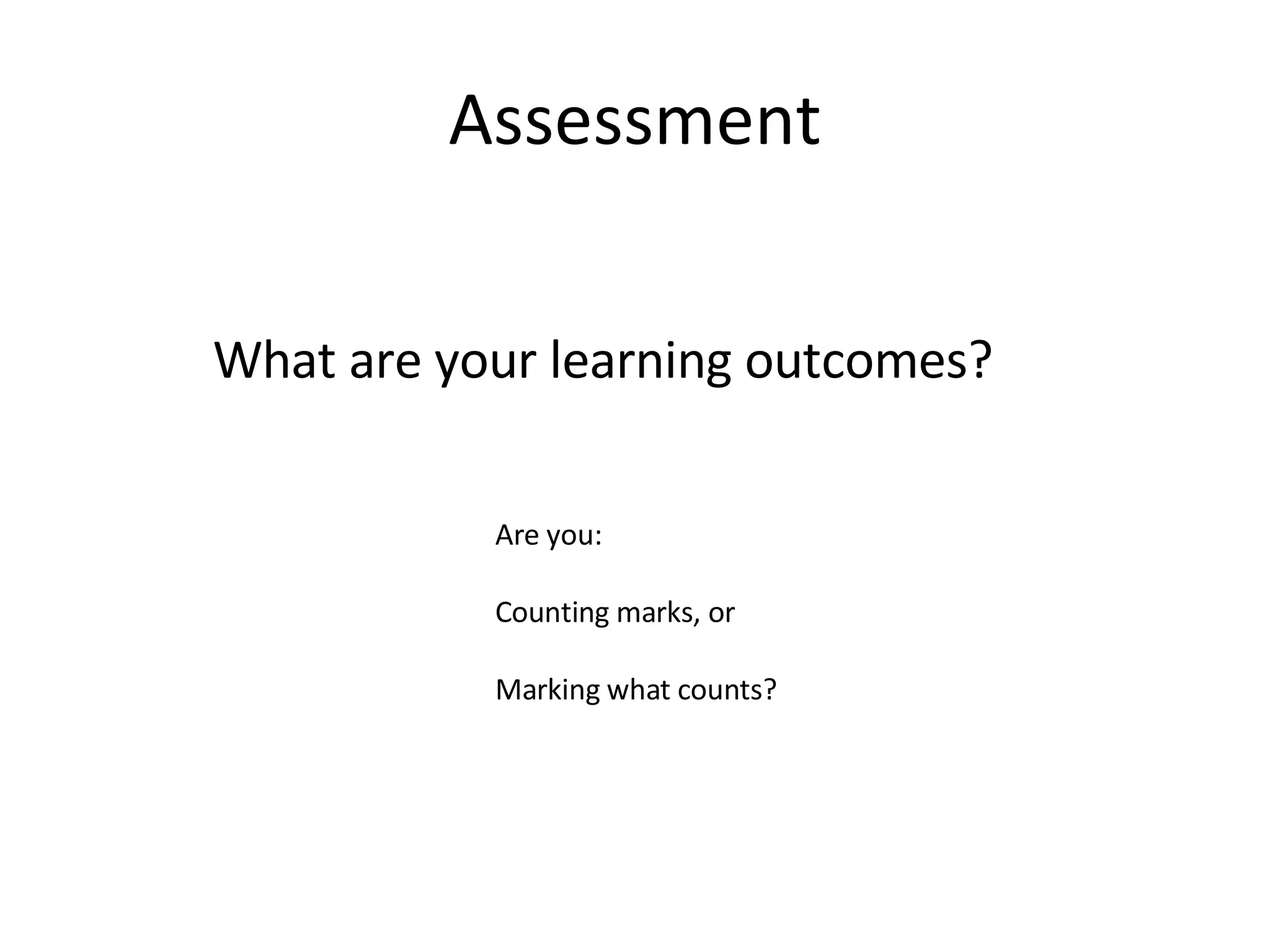 Assessment What are your learning outcomes? Are you: Counting marks, or Marking what counts? 