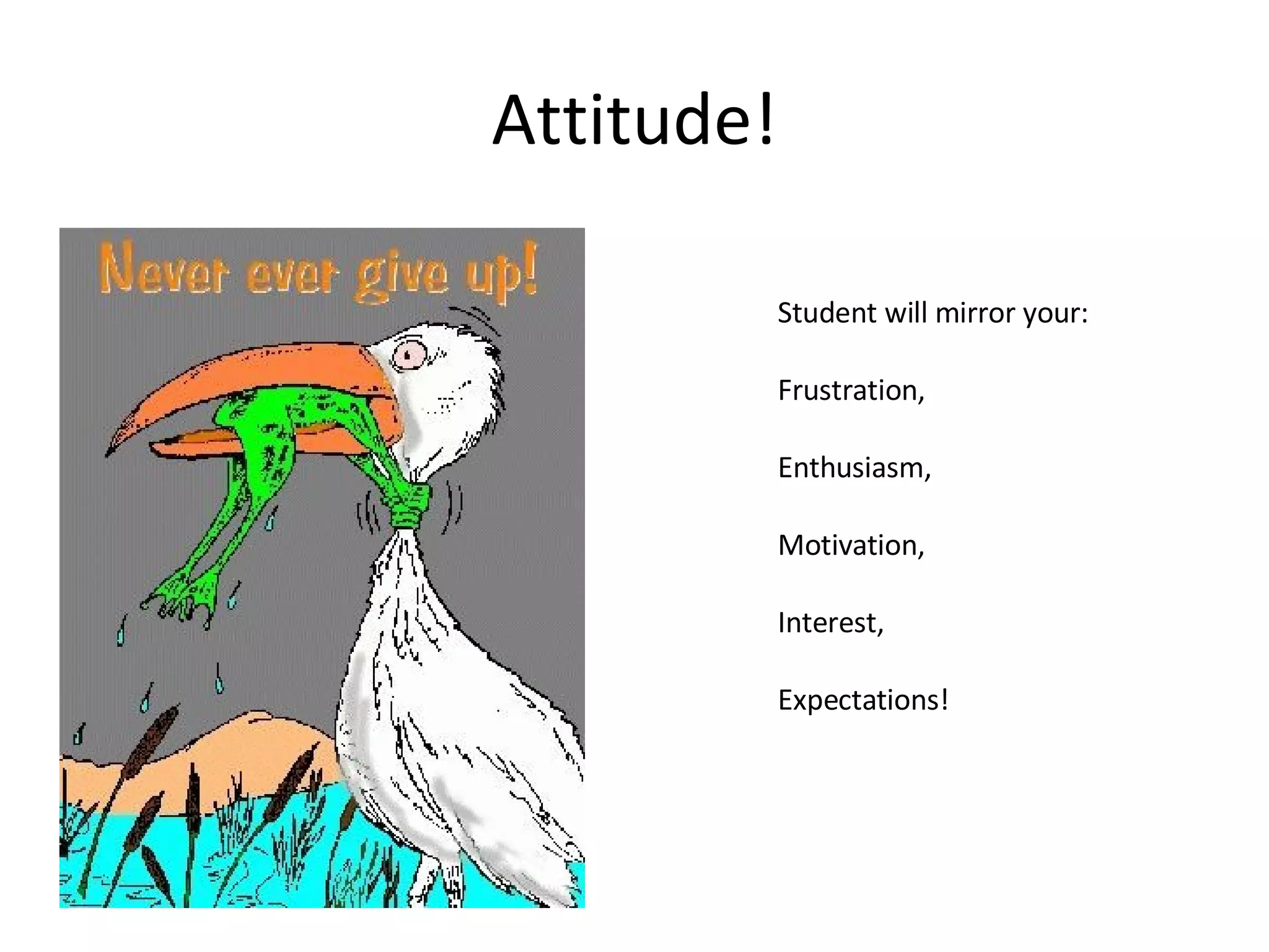 Attitude! Student will mirror your: Frustration, Enthusiasm,  Motivation, Interest, Expectations! 