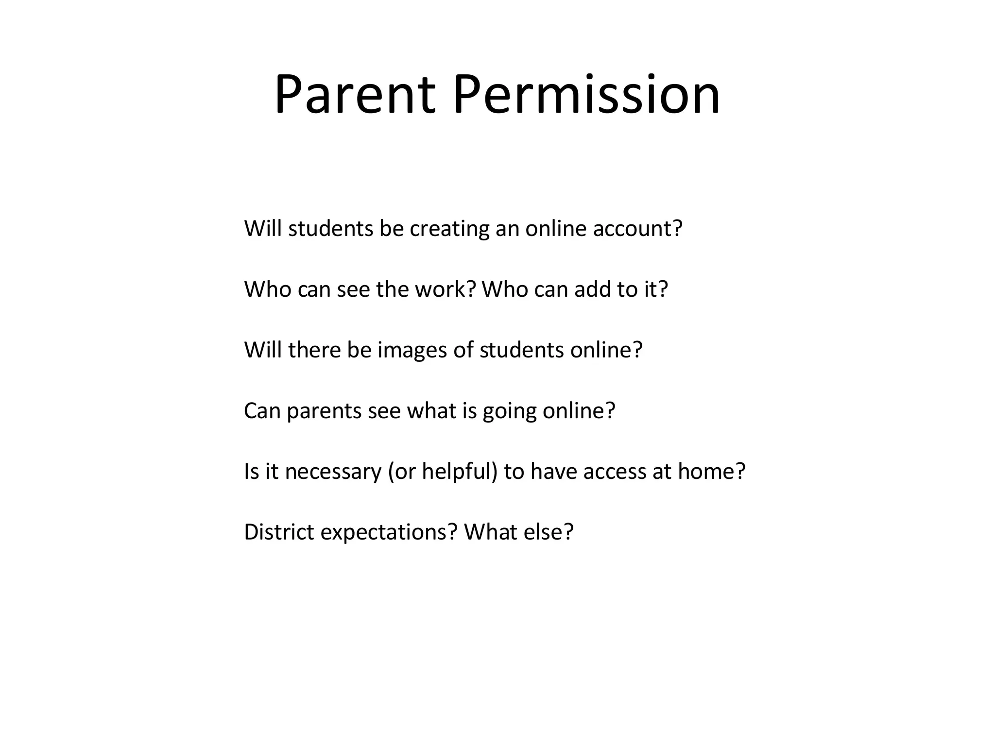 Parent Permission Will students be creating an online account? Who can see the work? Who can add to it? Will there be images of students online? Can parents see what is going online? Is it necessary (or helpful) to have access at home? District expectations? What else? 