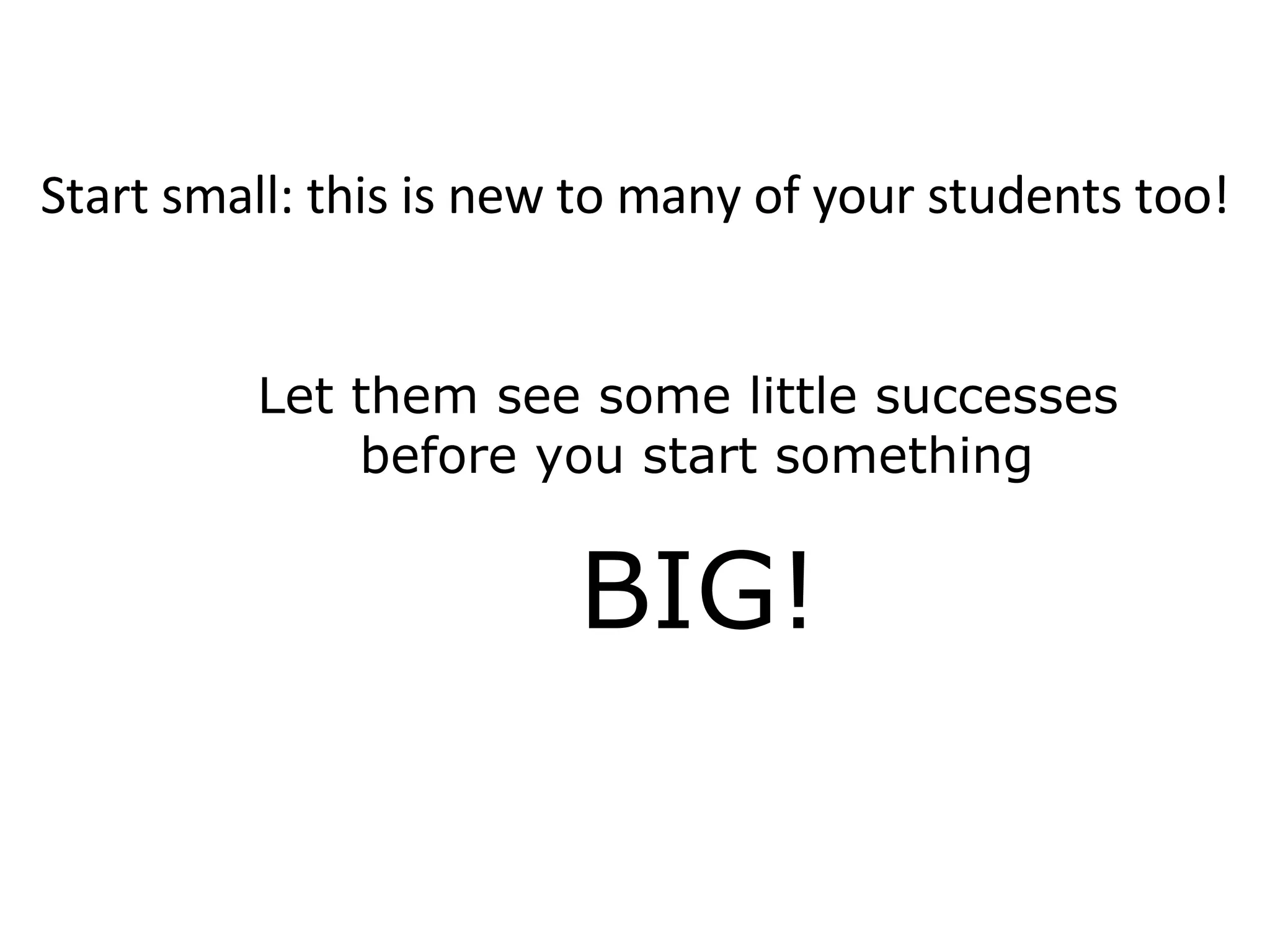 Start small: this is new to many of your students too! Let them see some little successes  before you start something BIG! 