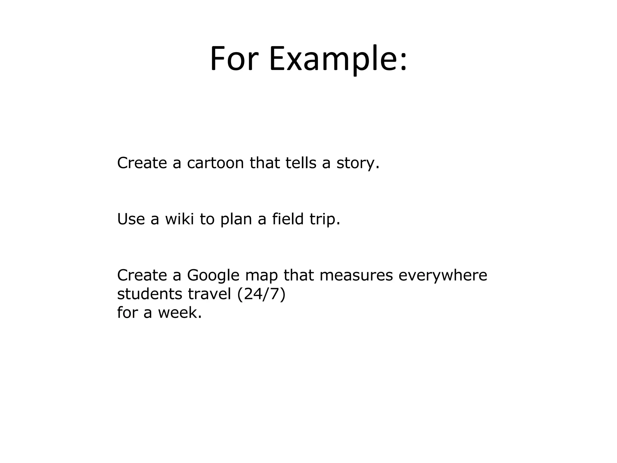 For Example: Create a cartoon that tells a story. Use a wiki to plan a field trip. Create a Google map that measures everywhere students travel (24/7)  for a week. 