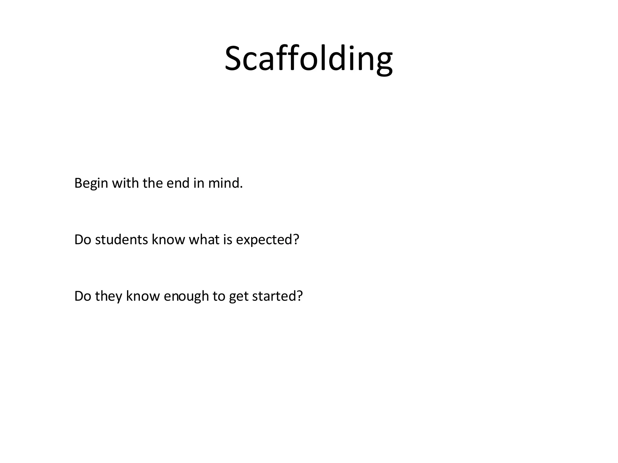 Scaffolding Begin with the end in mind. Do students know what is expected? Do they know enough to get started? 