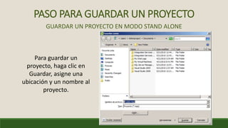 PASO PARA GUARDAR UN PROYECTO
GUARDAR UN PROYECTO EN MODO STAND ALONE
Para guardar un
proyecto, haga clic en
Guardar, asigne una
ubicación y un nombre al
proyecto.
 