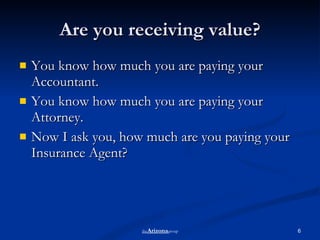 Are you receiving value? You know how much you are paying your Accountant.  You know how much you are paying your Attorney. Now I ask you, how much are you paying your Insurance Agent?  the Arizona group 