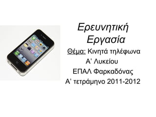 Ερευνητική
    Εργασία
Θέμα: Κινητά τηλέφωνα
       Α’ Λυκείου
   ΕΠΑΛ Φαρκαδόνας
Α’ τετράμηνο 2011-2012
 