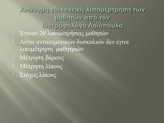  Έγιναν 20 λιπομετρήσεις μαθητών
 Λόγω αντικειμενικών δυσκολιών δεν έγινε
λιπομέτρηση μαθητριών
 Μέτρηση βάρους
 Μέτρηση λίπους
 Στόχος λίπους
 