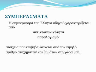 ΣΥΜΠΕΡΑΣΜΑΤΑ
Η συμπεριφορά του Έλληνα οδηγού χαρακτηρίζεται
από
αντικοινωνικότητα
παραλογισμό
στοιχεία που επιβεβαιώνονται από τον υψηλό
αριθμό ατυχημάτων και θυμάτων στη χώρα μας.
 