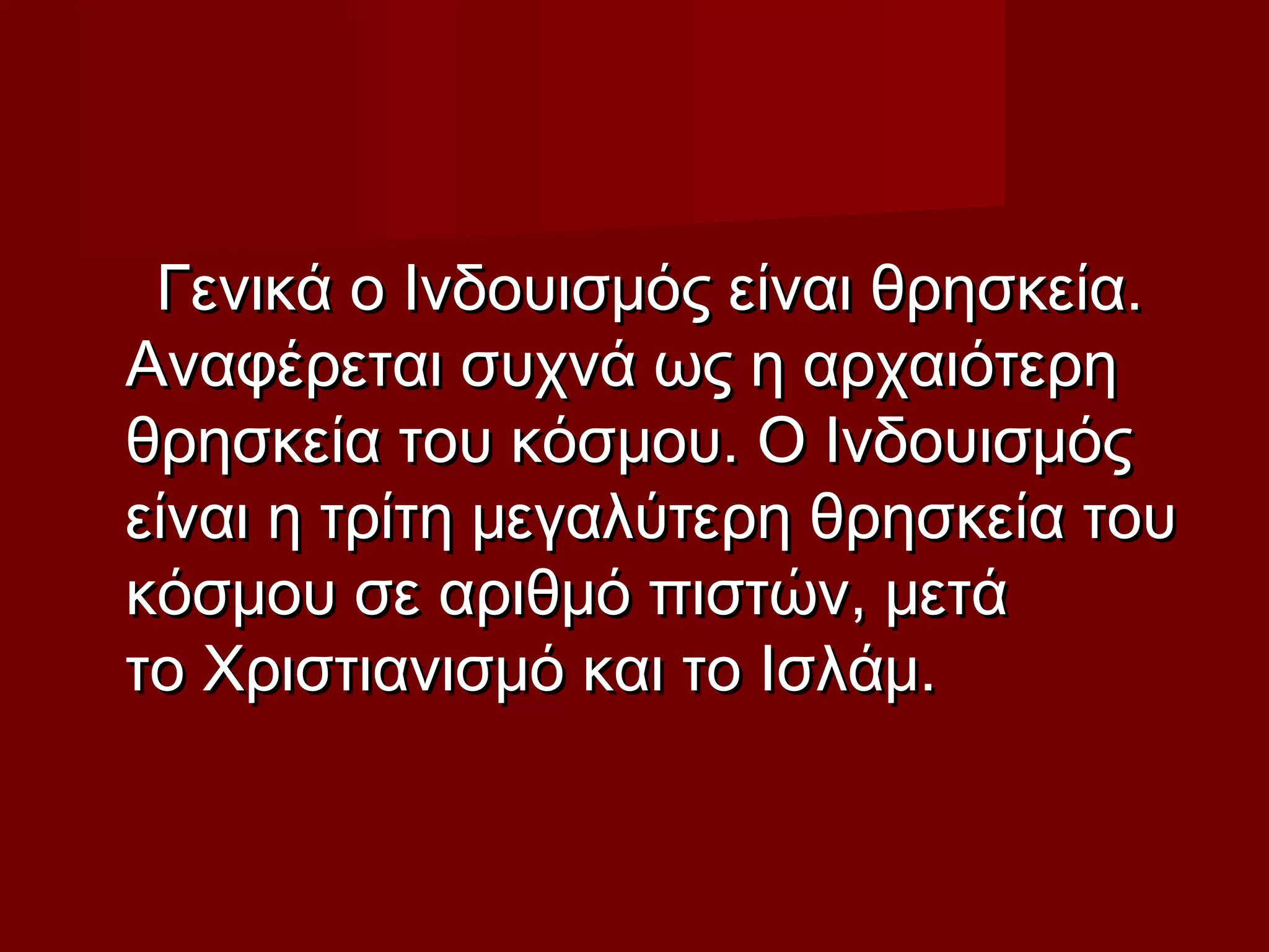 Γενικά ο Ινδουισμός είναι θρησκεία.Γενικά ο Ινδουισμός είναι θρησκεία.
Αναφέρεται συχνά ως η αρχαιότερηΑναφέρεται συχνά ως η αρχαιότερη
θρησκεία του κόσμου. Ο Ινδουισμόςθρησκεία του κόσμου. Ο Ινδουισμός
είναι η τρίτη μεγαλύτερη θρησκεία τουείναι η τρίτη μεγαλύτερη θρησκεία του
κόσμου σε αριθμό πιστών, μετάκόσμου σε αριθμό πιστών, μετά
το Χριστιανισμό και το Ισλάμ.το Χριστιανισμό και το Ισλάμ.
 