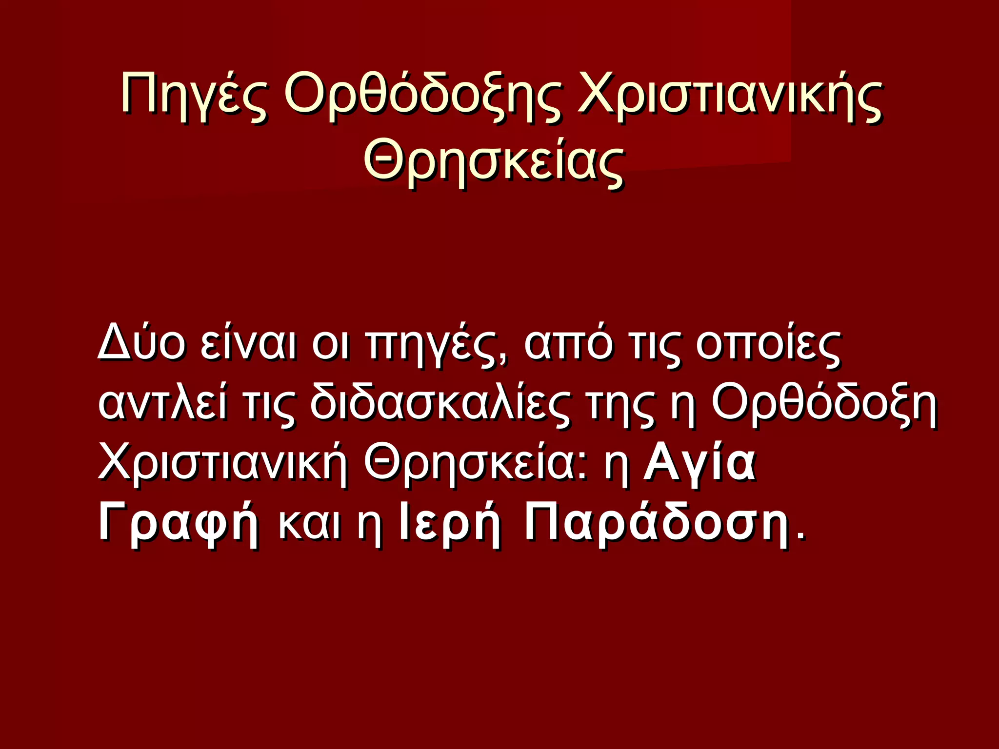 Πηγές Ορθόδοξης ΧριστιανικήςΠηγές Ορθόδοξης Χριστιανικής
ΘρησκείαςΘρησκείας
Δύο είναι οι πηγές, από τις οποίεςΔύο είναι οι πηγές, από τις οποίες
αντλεί τις διδασκαλίες της η Ορθόδοξηαντλεί τις διδασκαλίες της η Ορθόδοξη
Χριστιανική Θρησκεία: η Χριστιανική Θρησκεία: η ΑγίαΑγία
ΓραφήΓραφή και η  και η Ιερή ΠαράδοσηΙερή Παράδοση..
 