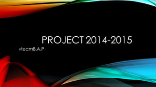PROJECT 2014-2015
#teamB.A.P
 