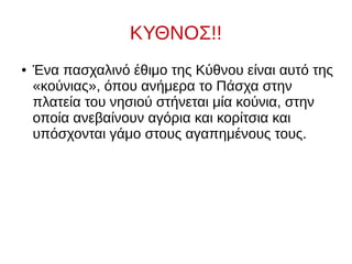 ΚΥΘΝΟΣ!!
● Ένα πασχαλινό έθιμο της Κύθνου είναι αυτό της
«κούνιας», όπου ανήμερα το Πάσχα στην
πλατεία του νησιού στήνεται μία κούνια, στην
οποία ανεβαίνουν αγόρια και κορίτσια και
υπόσχονται γάμο στους αγαπημένους τους.
 