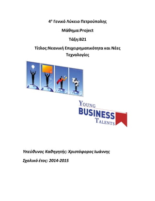 4ο
Γενικό Λύκειο Πετρούπολης
Μάθημα:Project
Tάξη:Β21
Τίτλος:Νεανική Επιχειρηματικότητα και Νέες
Τεχνολογίες
Υπεύθυνος Καθηγητής: Χριστόφορος Ιωάννης
Σχολικό έτος: 2014-2015
 