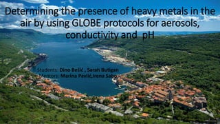 Determining the presence of heavy metals in the
air by using GLOBE protocols for aerosols,
conductivity and pH
Students: Dino Bešić , Sarah Butigan
Mentors: Marina Pavlić,Irena Sabo
 
