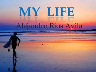 My  life Alejandro Ríos Avila 