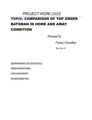 PROJECTWORK 2020
TOPIC: COMPARISON OF TOP ORDER
BATSMAN IN HOME AND AWAY
CONDITION
Presented by
Pankaj Chowdhury
Bsc Sem-6
DEPARTMENTOF STATISTICS
SIKSHABHAVANA
VISVA BHARATI
SHANTINIKETAN
 