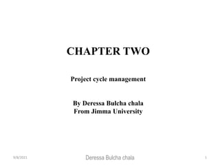 CHAPTER TWO
Project cycle management
By Deressa Bulcha chala
From Jimma University
9/8/2021 Deressa Bulcha chala 1
 
