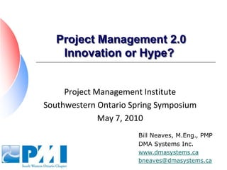 Project Management 2.0Innovation or Hype?	 Project Management Institute Southwestern Ontario Spring Symposium May 7, 2010 Bill Neaves, M.Eng., PMP DMA Systems Inc. www.dmasystems.ca bneaves@dmasystems.ca 