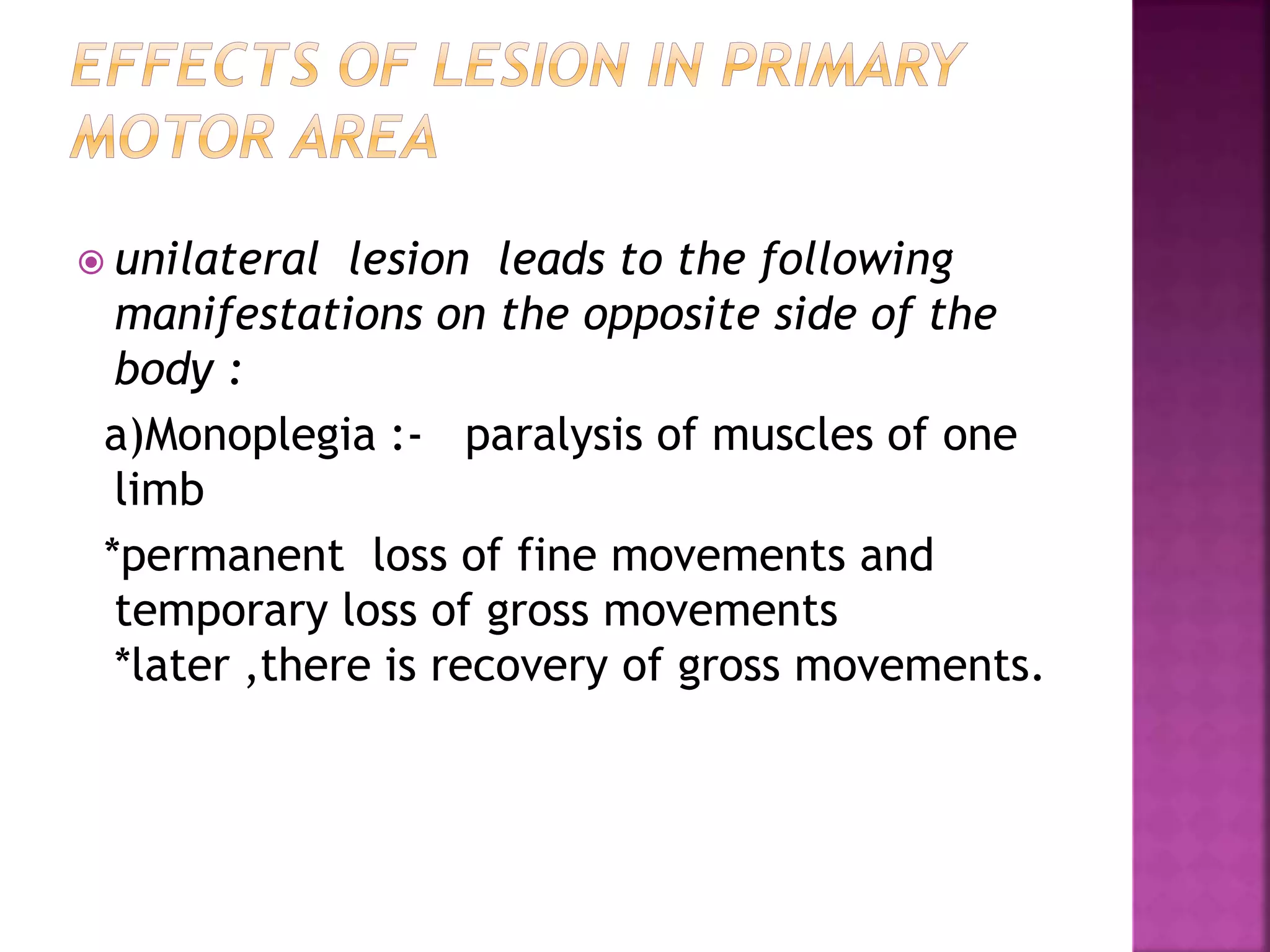  unilateral lesion leads to the following
manifestations on the opposite side of the
body :
a)Monoplegia :- paralysis of muscles of one
limb
*permanent loss of fine movements and
temporary loss of gross movements
*later ,there is recovery of gross movements.
 