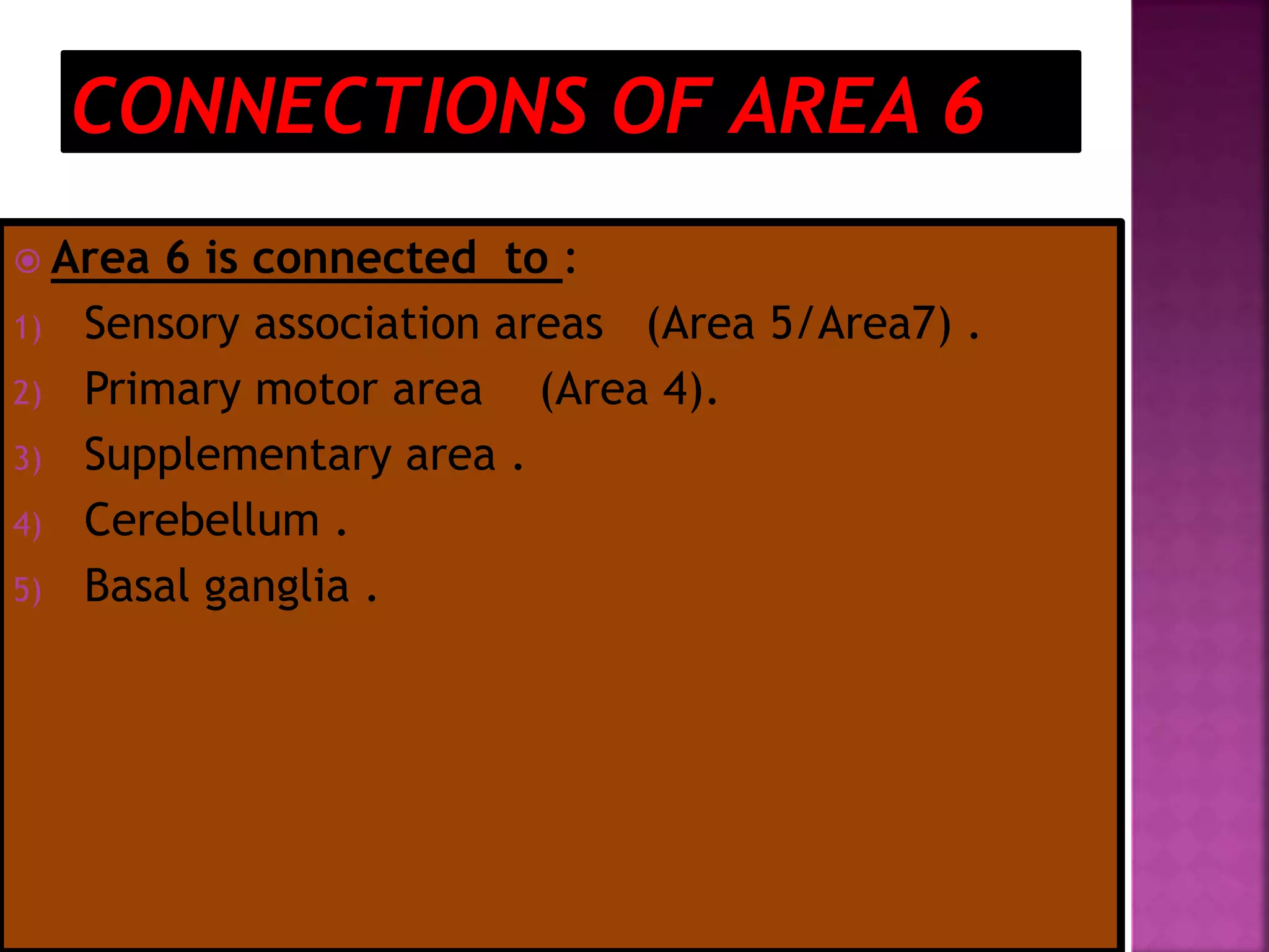  Area 6 is connected to :
1) Sensory association areas (Area 5/Area7) .
2) Primary motor area (Area 4).
3) Supplementary area .
4) Cerebellum .
5) Basal ganglia .
 