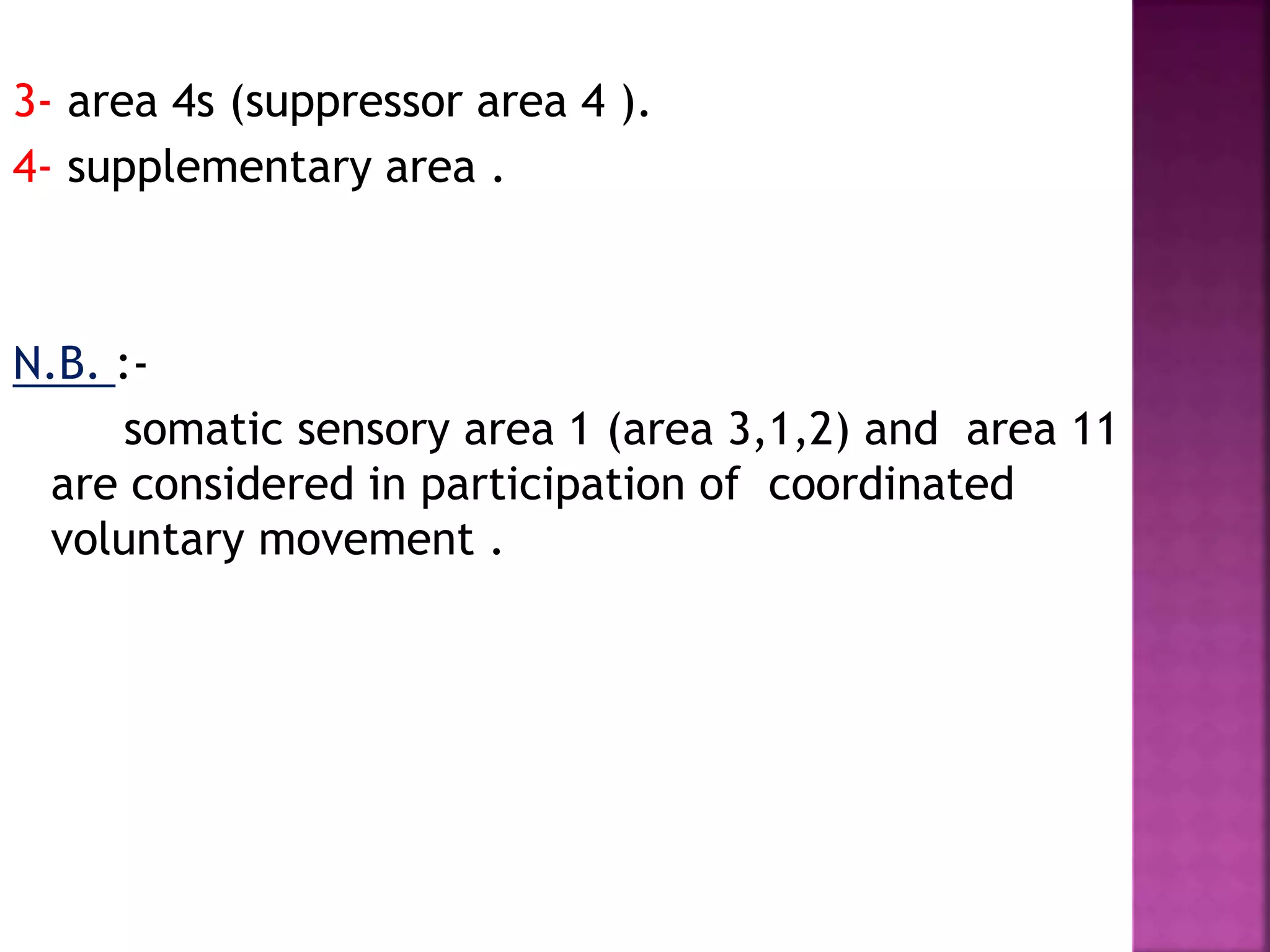 3- area 4s (suppressor area 4 ).
4- supplementary area .
N.B. :-
somatic sensory area 1 (area 3,1,2) and area 11
are considered in participation of coordinated
voluntary movement .
 
