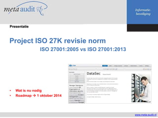Project ISO 27K revisie norm
ISO 27001:2005 vs ISO 27001:2013
www.meta-audit.nl
Presentatie
• Wat is nu nodig
• Roadmap  1 oktober 2014
 