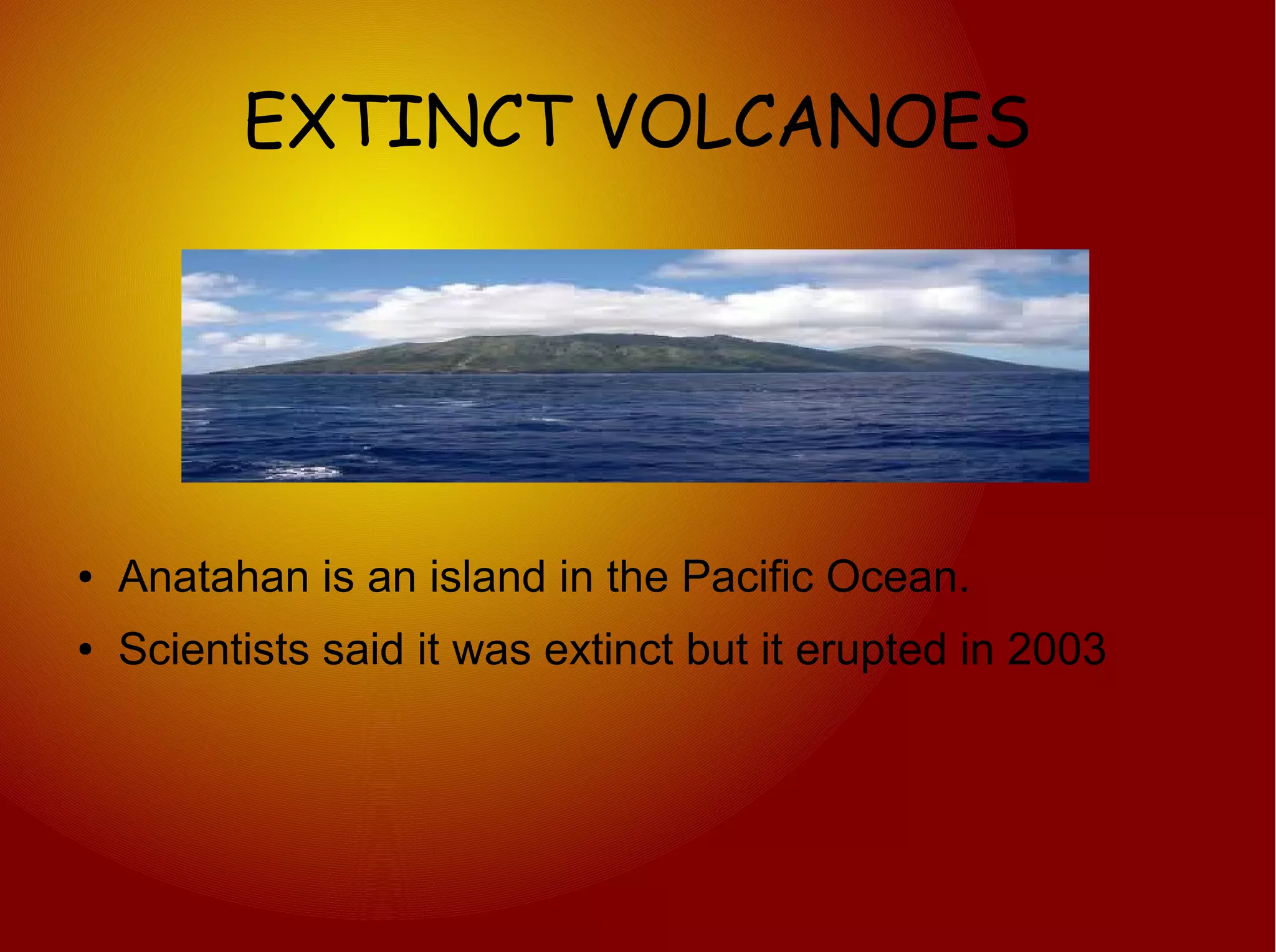 EXTINCT VOLCANOES




●   Anatahan is an island in the Pacific Ocean.
●   Scientists said it was extinct but it erupted in 2003
 