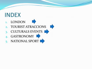 INDEX
1.
2.
3.
4.

5.

LONDON
TOURIST ATRACCIONS
CULTURALS EVENTS
GASTRONOMY
NATIONAL SPORT

 
