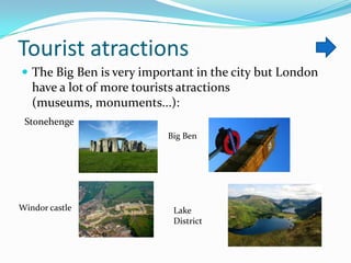 Tourist atractions
 The Big Ben is very important in the city but London

have a lot of more tourists atractions
(museums, monuments...):
Stonehenge
Big Ben

Windor castle

Lake
District

 