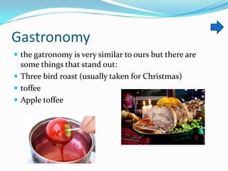 Gastronomy
 the gatronomy is very similar to ours but there are

some things that stand out:
 Three bird roast (usually taken for Christmas)
 toffee
 Apple toffee

 