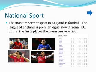 National Sport
 The most important sport in England is football. The

league of england is premier legue, now Arsenal F.C.
but in the firsts places the teams are very tied.

 