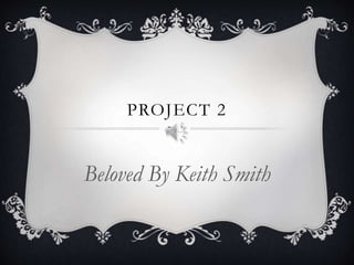 PROJECT 2
Beloved By Keith Smith
 