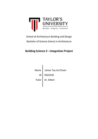 School of Architecture Building and Design
Bachelor of Science (Hons) in Architecture
Building Science 2 - Integration Project
Name James Tay Jia Chuen
ID 0322210
Tutor Ar. Edwin
 